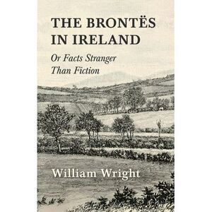 The Brontes in Ireland; Or, Facts Stranger Than Fiction -- William Wright